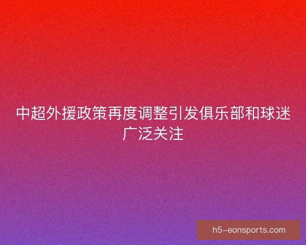 中超外援政策再度调整引发俱乐部和球迷广泛关注