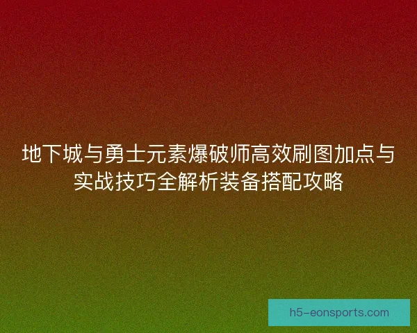 地下城与勇士元素爆破师高效刷图加点与实战技巧全解析装备搭配攻略