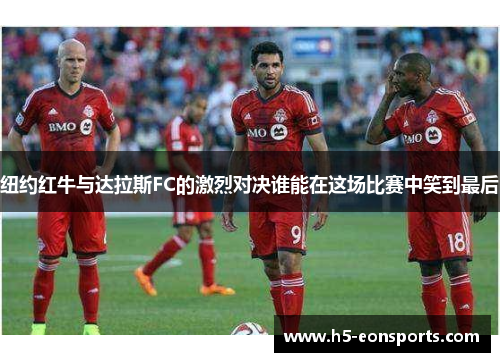 纽约红牛与达拉斯FC的激烈对决谁能在这场比赛中笑到最后