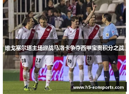 维戈塞尔塔主场迎战马洛卡争夺西甲宝贵积分之战